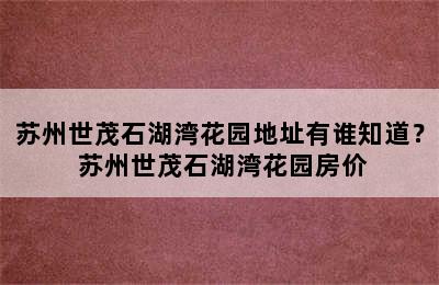 苏州世茂石湖湾花园地址有谁知道？ 苏州世茂石湖湾花园房价